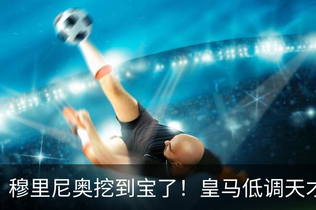 穆里尼奥挖到宝了！皇马低调天才彻底爆发！他才是队内真核