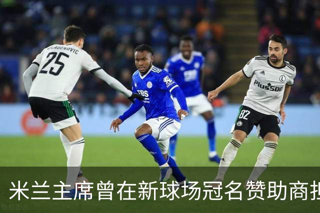 米兰主席曾在新球场冠名赞助商担任董事，该企业还是国米房东