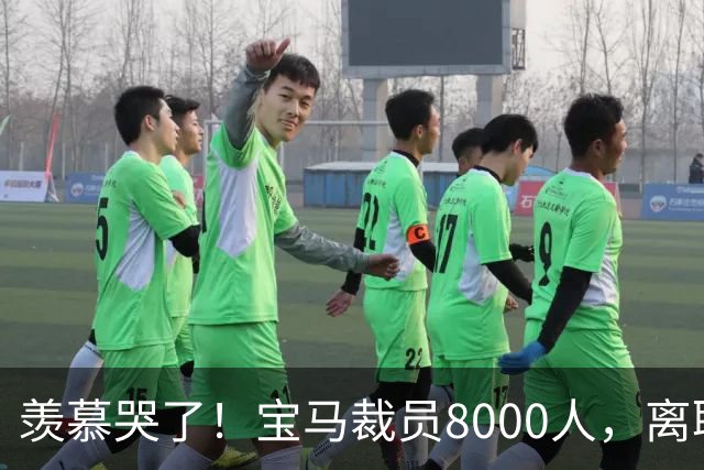 羡慕哭了！宝马裁员8000人，离职补偿金最高达487万元！员工争着离职挤崩系统