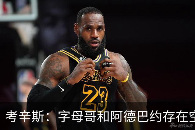 考辛斯：字母哥和阿德巴约存在空间问题 欧文可助热火
