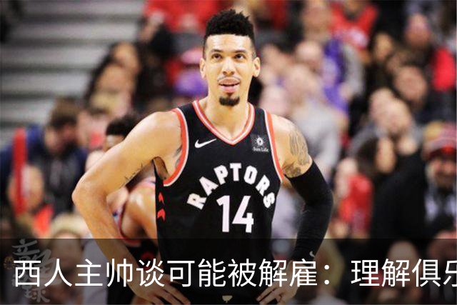 西人主帅谈可能被解雇：理解俱乐部的任何决定，留任就会拼尽全力