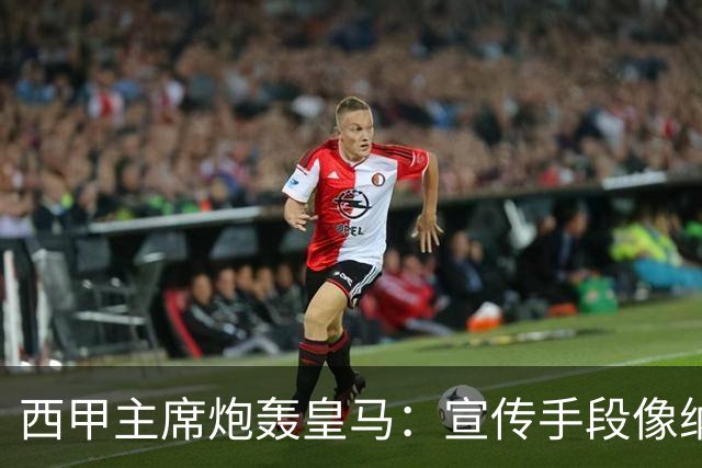 西甲主席炮轰皇马：宣传手段像纳粹 永远把自己当受害者