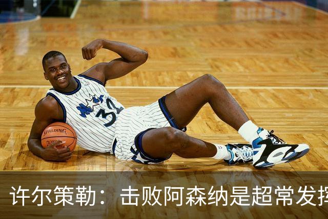 许尔策勒：击败阿森纳是超常发挥，必须把这种超常发挥变成常态