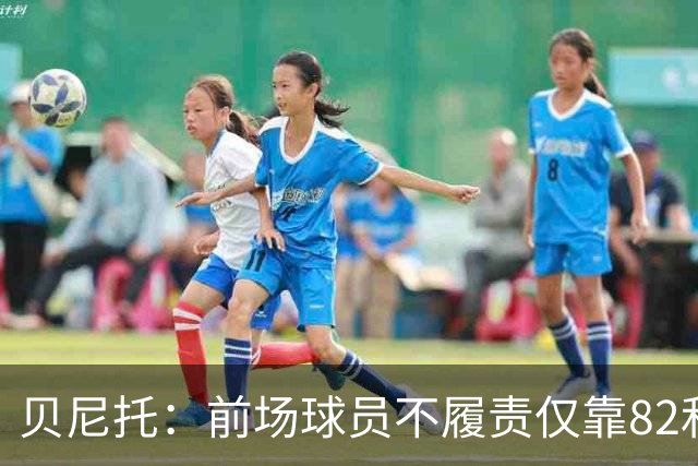 贝尼托：前场球员不履责仅靠82和楚阿梅尼去对抗强队是不够的