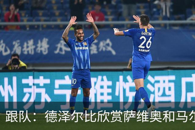 跟队：德泽尔比欣赏萨维奥和马尔穆什，主力回归后他们应能爆发