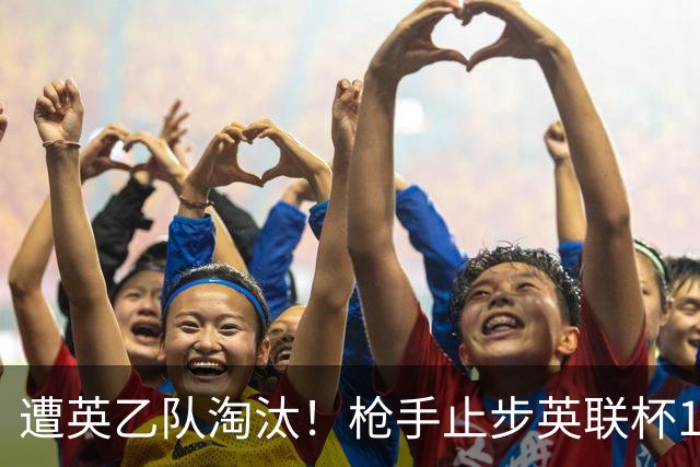 遭英乙队淘汰！枪手止步英联杯16强 三人沦为出局罪人