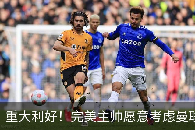 重大利好！完美主帅愿意考虑曼联，英力士抓到救命稻草