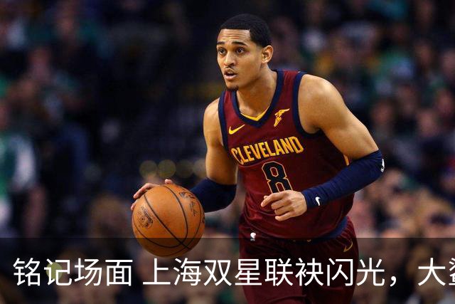 铭记场面 上海双星联袂闪光，大鲨鱼主场力克华南虎