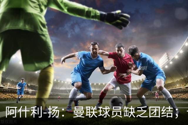 阿什利-扬：曼联球员缺乏团结；卡里克知道自己下课已成定局