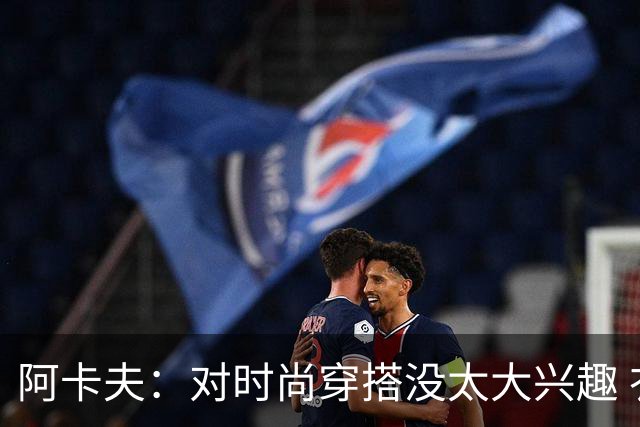 阿卡夫：对时尚穿搭没太大兴趣 衣柜里可能都是锐步的衣服和装备