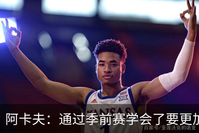 阿卡夫：通过季前赛学会了要更加敢于发声 这是我最美好的收获