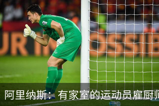 阿里纳斯：有家室的运动员雇厨师和保姆必须找丑女 太多人吃亏