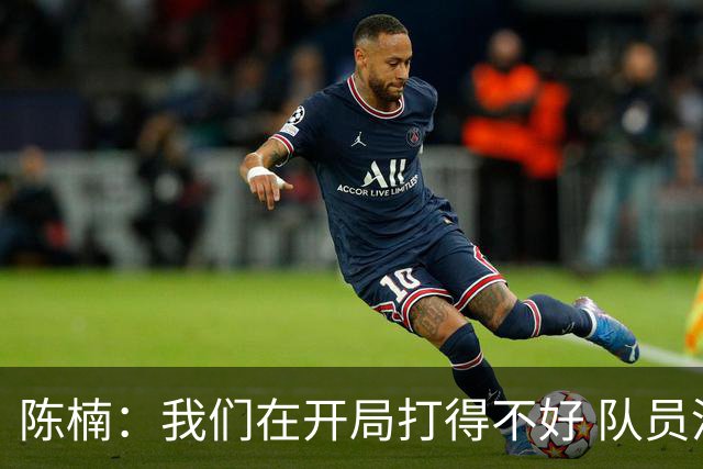陈楠：我们在开局打得不好 队员没有适应澳大利亚的那种对抗