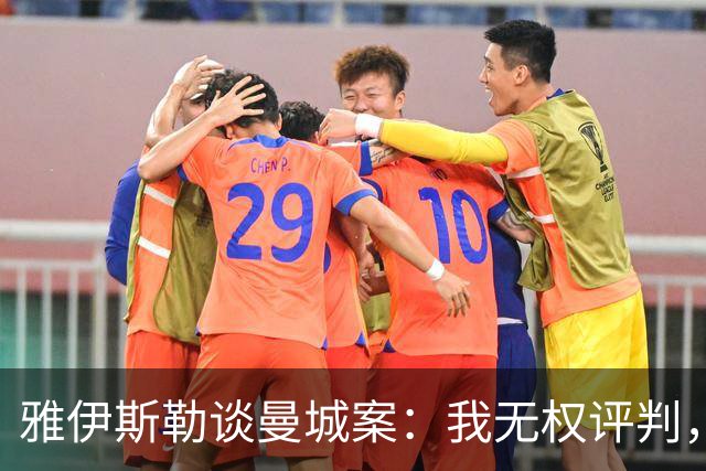 雅伊斯勒谈曼城案：我无权评判，该做的是专注于自己能做的事