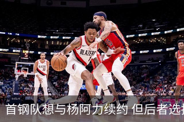 首钢队想与杨阿力续约 但后者选择加盟福建队