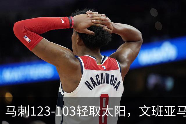 马刺123-103轻取太阳，文班亚马19+4+3，卡斯尔18分