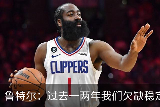 鲁特尔：过去一两年我们欠缺稳定性，今年我们持续做到了这一点