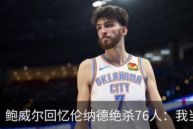 鲍威尔回忆伦纳德绝杀76人：我当时想时间不多了你TM快投啊