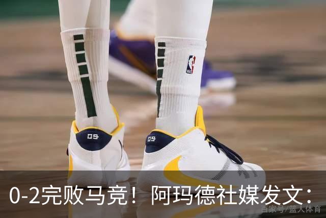0-2完败马竞！阿玛德社媒发文：简直是耻辱，我无话可说