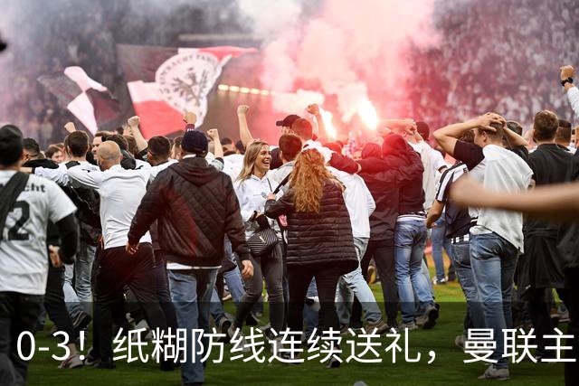0-3！纸糊防线连续送礼，曼联主场被樱桃军团完爆，近8战仅3平5负