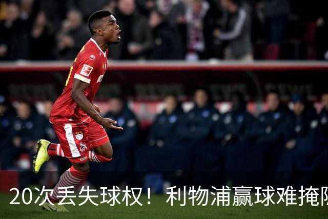 20次丢失球权！利物浦赢球难掩隐患 凯尔凯兹不配首发