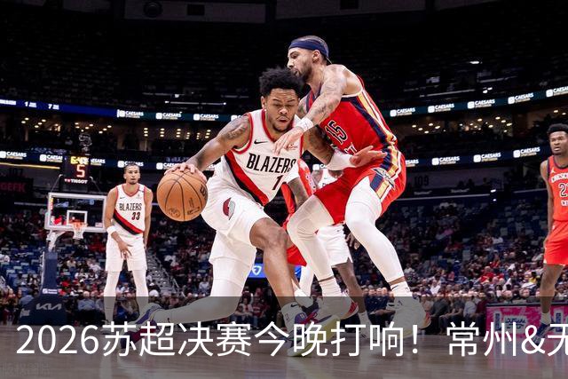 2026苏超决赛今晚打响！常州&无锡决战南京奥体，谁能夺得冠军？