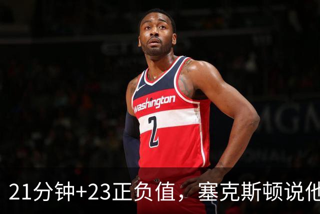 21分钟+23正负值，塞克斯顿说他一上场就带来活力