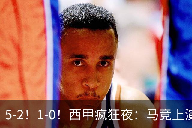 5-2！1-0！西甲疯狂夜：马竞上演绝杀，巴萨稳坐榜首，积分榜出炉