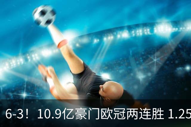 6-3！10.9亿豪门欧冠两连胜 1.25亿新援戴帽 边后卫1射2传+导致连丢两球