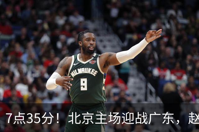 7点35分！北京主场迎战广东，赵睿再战旧主，广东能避免两连败？