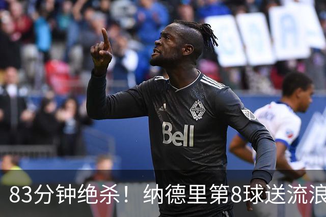 83分钟绝杀！纳德里第8球送流浪者进决赛