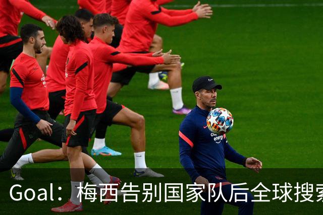 Goal：梅西告别国家队后全球搜索热度领先C罗事件