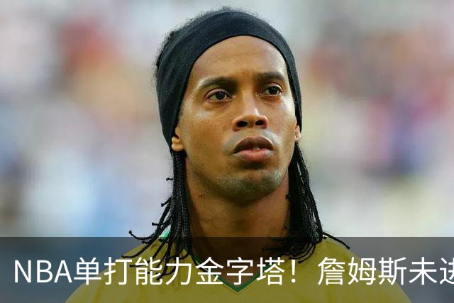 NBA单打能力金字塔！詹姆斯未进榜单，哈登第3档，塔尖仅1人