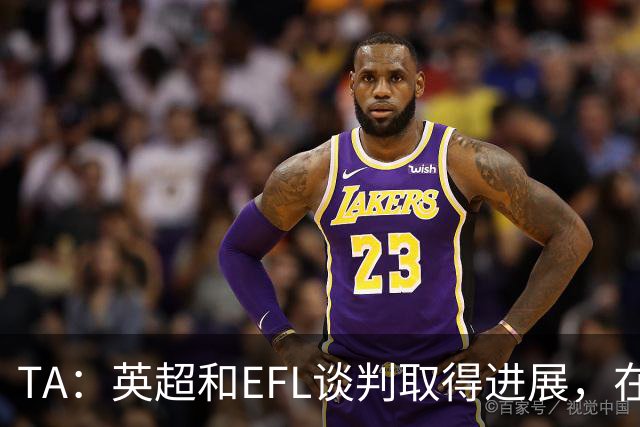 TA：英超和EFL谈判取得进展，在每年拨款金额上仅剩2700万镑分歧