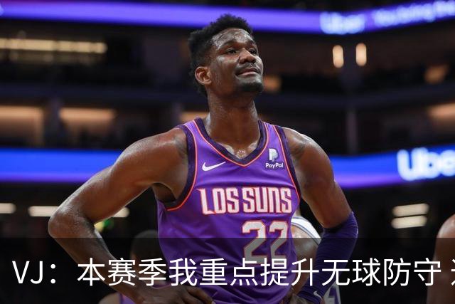 VJ：本赛季我重点提升无球防守 通常我要负责盯防对方最佳球员