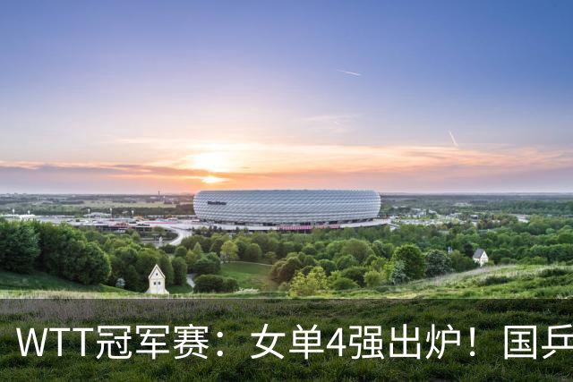 WTT冠军赛：女单4强出炉！国乒5人日本3人，中日主力大混战争冠
